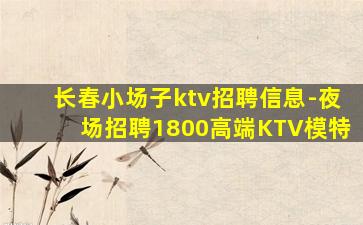长春小场子ktv招聘信息-夜场招聘1800高端KTV模特